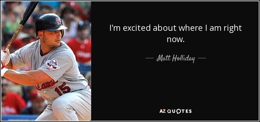 I'm excited about where I am right now. - Matt Holliday