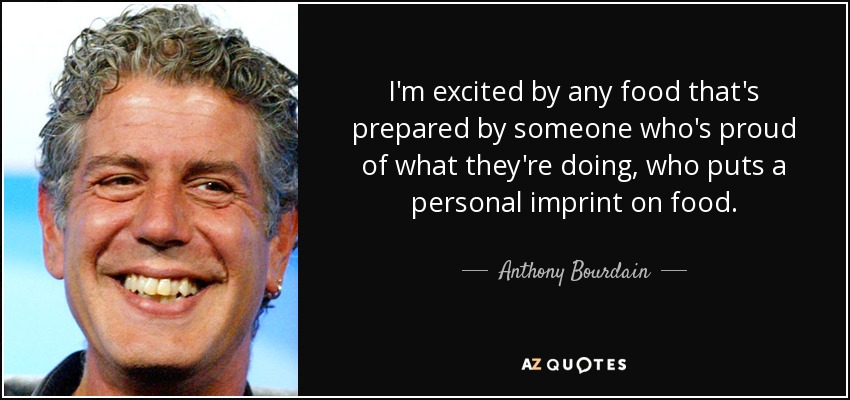 I'm excited by any food that's prepared by someone who's proud of what they're doing, who puts a personal imprint on food. - Anthony Bourdain