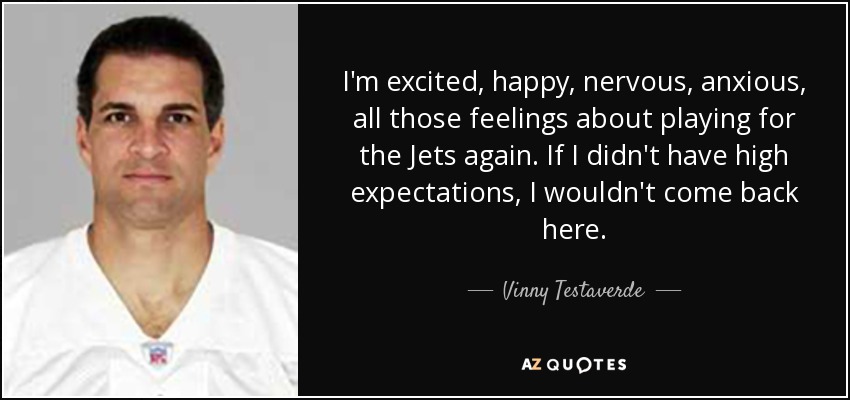 I'm excited, happy, nervous, anxious, all those feelings about playing for the Jets again. If I didn't have high expectations, I wouldn't come back here. - Vinny Testaverde