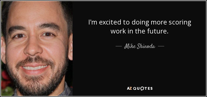 I'm excited to doing more scoring work in the future. - Mike Shinoda