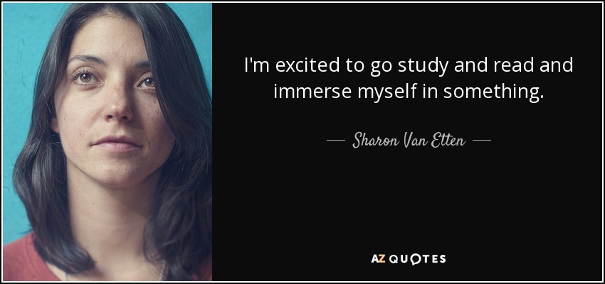 I'm excited to go study and read and immerse myself in something. - Sharon Van Etten