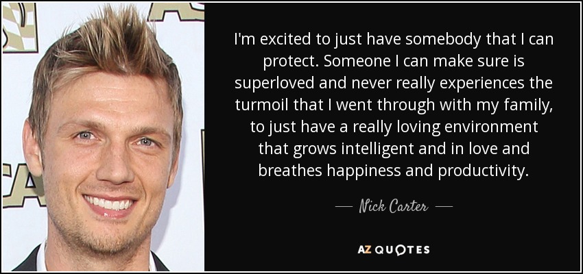 I'm excited to just have somebody that I can protect. Someone I can make sure is superloved and never really experiences the turmoil that I went through with my family, to just have a really loving environment that grows intelligent and in love and breathes happiness and productivity. - Nick Carter