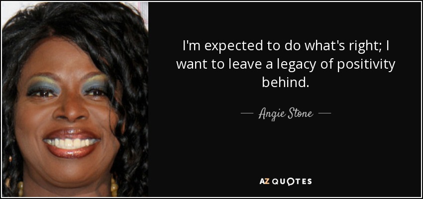 I'm expected to do what's right; I want to leave a legacy of positivity behind. - Angie Stone