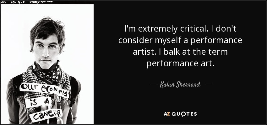 I'm extremely critical. I don't consider myself a performance artist. I balk at the term performance art. - Kalan Sherrard