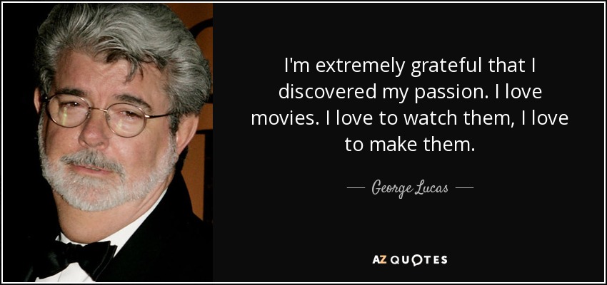 I'm extremely grateful that I discovered my passion. I love movies. I love to watch them, I love to make them. - George Lucas