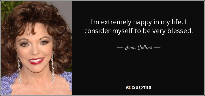 I'm extremely happy in my life. I consider myself to be very blessed. - Joan Collins