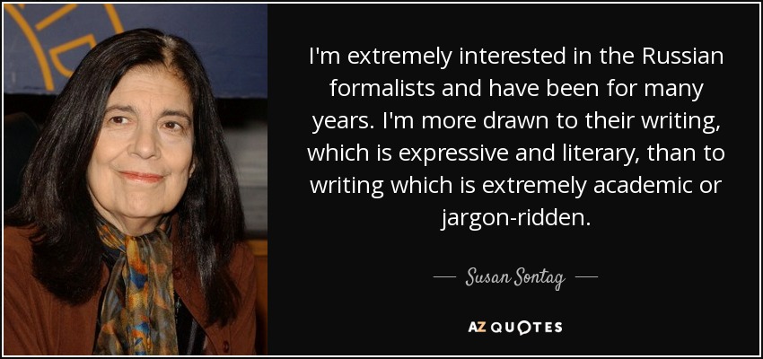 I'm extremely interested in the Russian formalists and have been for many years. I'm more drawn to their writing, which is expressive and literary, than to writing which is extremely academic or jargon-ridden. - Susan Sontag