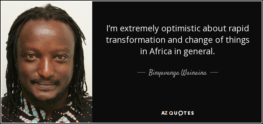 I’m extremely optimistic about rapid transformation and change of things in Africa in general. - Binyavanga Wainaina