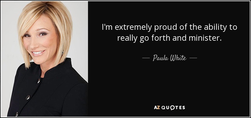I'm extremely proud of the ability to really go forth and minister. - Paula White