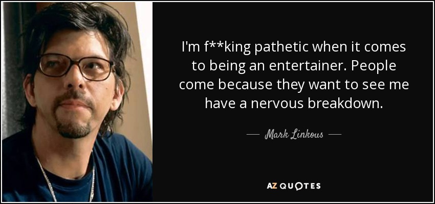 I'm f**king pathetic when it comes to being an entertainer. People come because they want to see me have a nervous breakdown. - Mark Linkous