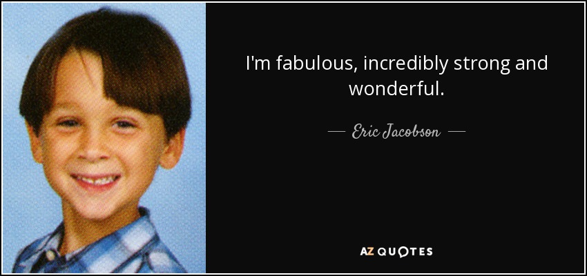 I'm fabulous, incredibly strong and wonderful. - Eric Jacobson
