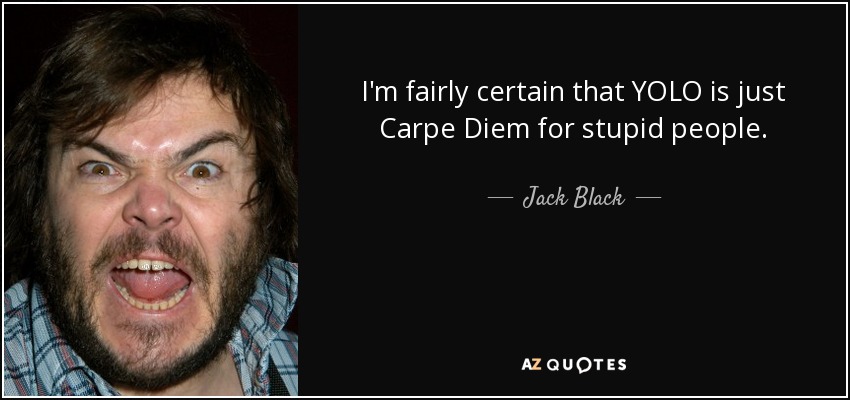 I'm fairly certain that YOLO is just Carpe Diem for stupid people. - Jack Black