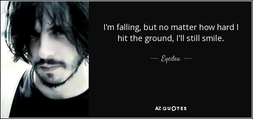 I'm falling, but no matter how hard I hit the ground, I'll still smile. - Eyedea