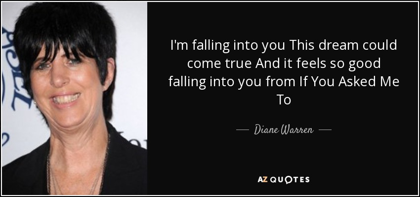 I'm falling into you This dream could come true And it feels so good falling into you from If You Asked Me To - Diane Warren