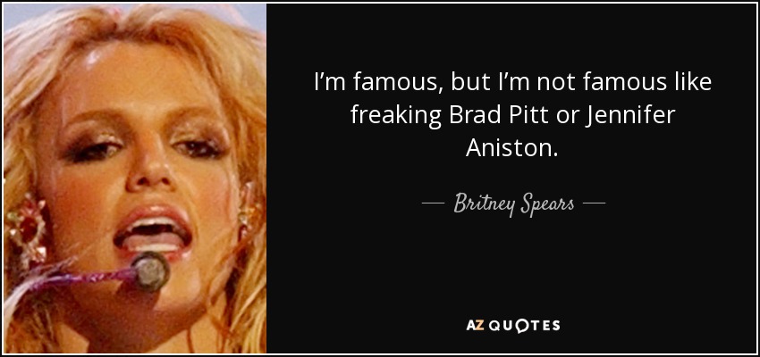 I’m famous, but I’m not famous like freaking Brad Pitt or Jennifer Aniston. - Britney Spears