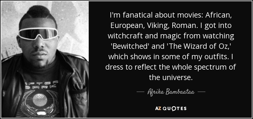 I'm fanatical about movies: African, European, Viking, Roman. I got into witchcraft and magic from watching 'Bewitched' and 'The Wizard of Oz,' which shows in some of my outfits. I dress to reflect the whole spectrum of the universe. - Afrika Bambaataa