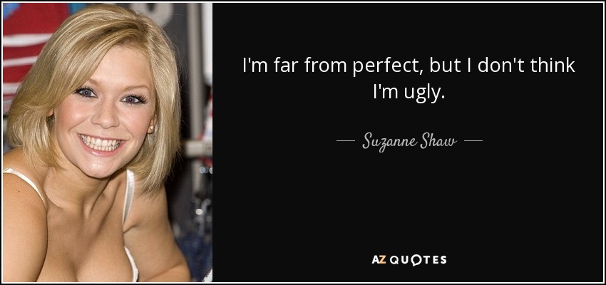 I'm far from perfect, but I don't think I'm ugly. - Suzanne Shaw