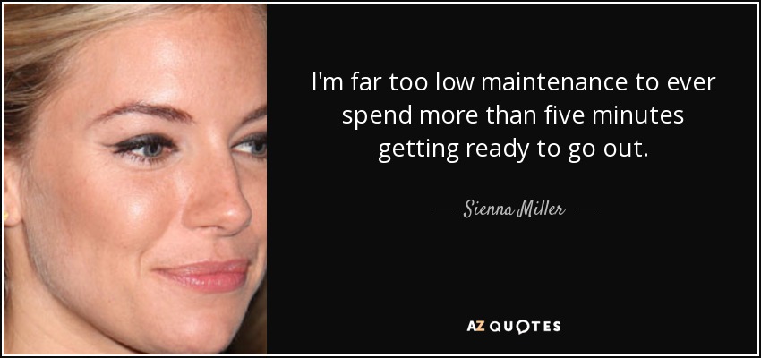 I'm far too low maintenance to ever spend more than five minutes getting ready to go out. - Sienna Miller