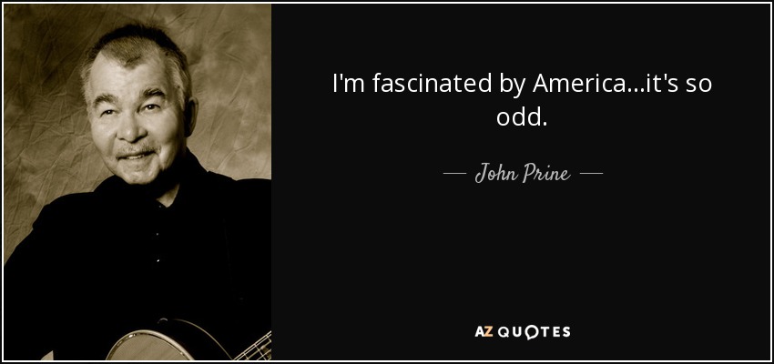 I'm fascinated by America...it's so odd. - John Prine