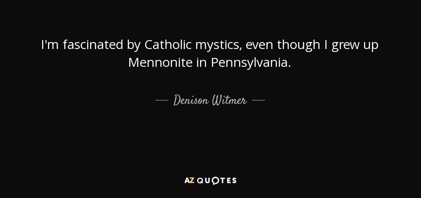 I'm fascinated by Catholic mystics, even though I grew up Mennonite in Pennsylvania. - Denison Witmer