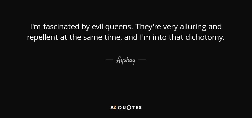 I'm fascinated by evil queens. They're very alluring and repellent at the same time, and I'm into that dichotomy. - Ayshay
