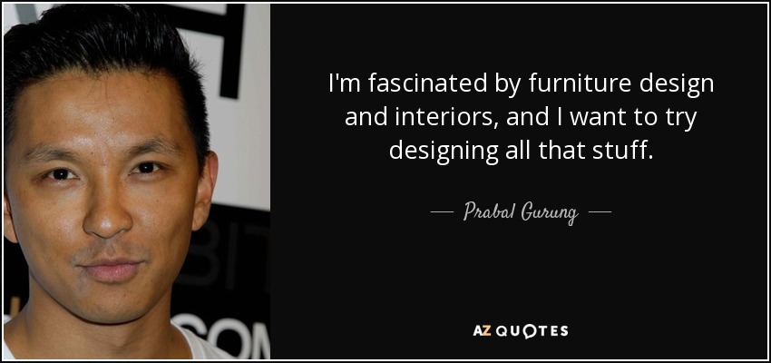 I'm fascinated by furniture design and interiors, and I want to try designing all that stuff. - Prabal Gurung