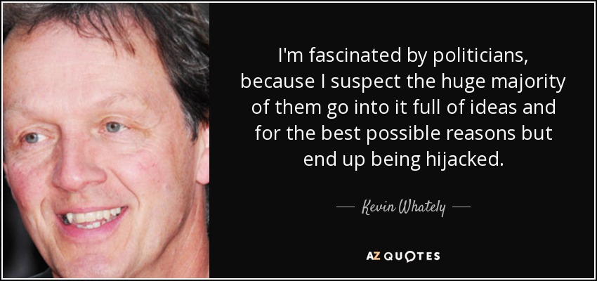 I'm fascinated by politicians, because I suspect the huge majority of them go into it full of ideas and for the best possible reasons but end up being hijacked. - Kevin Whately