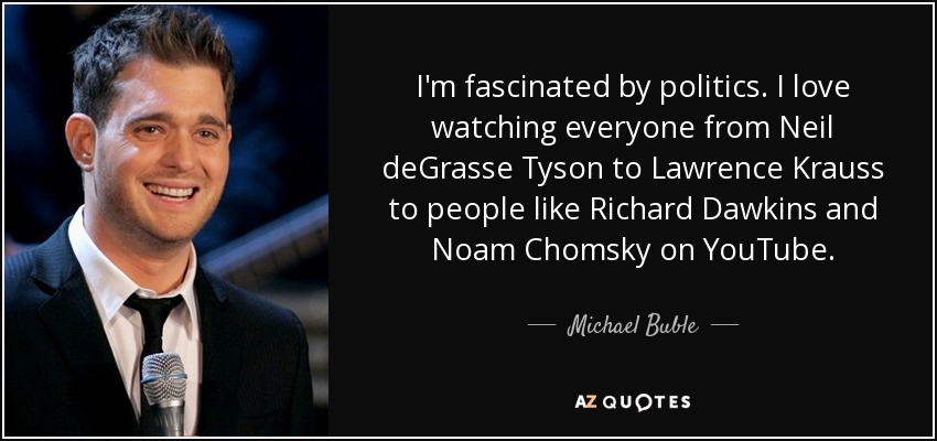 I'm fascinated by politics. I love watching everyone from Neil deGrasse Tyson to Lawrence Krauss to people like Richard Dawkins and Noam Chomsky on YouTube. - Michael Buble
