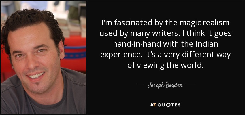 I'm fascinated by the magic realism used by many writers. I think it goes hand-in-hand with the Indian experience. It's a very different way of viewing the world. - Joseph Boyden