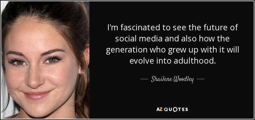 I'm fascinated to see the future of social media and also how the generation who grew up with it will evolve into adulthood. - Shailene Woodley