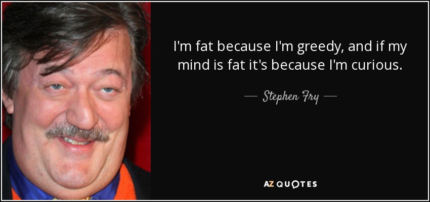 I'm fat because I'm greedy, and if my mind is fat it's because I'm curious. - Stephen Fry