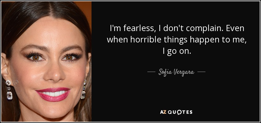 I'm fearless, I don't complain. Even when horrible things happen to me, I go on. - Sofia Vergara