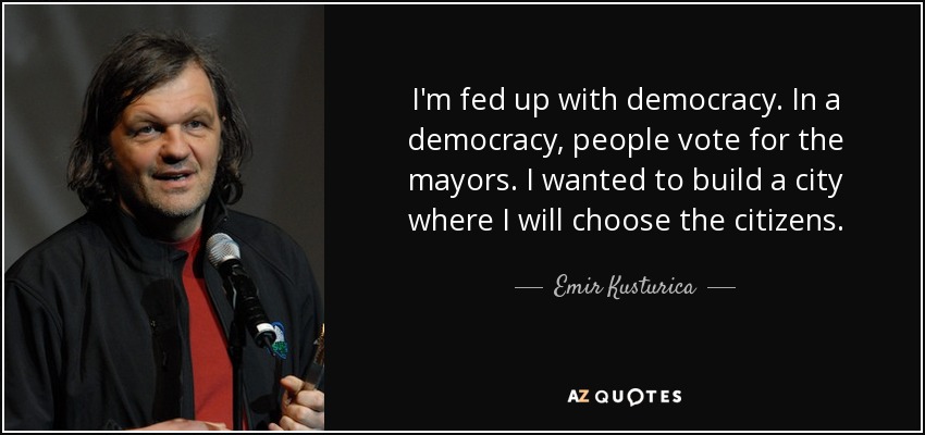 I'm fed up with democracy. In a democracy, people vote for the mayors. I wanted to build a city where I will choose the citizens. - Emir Kusturica
