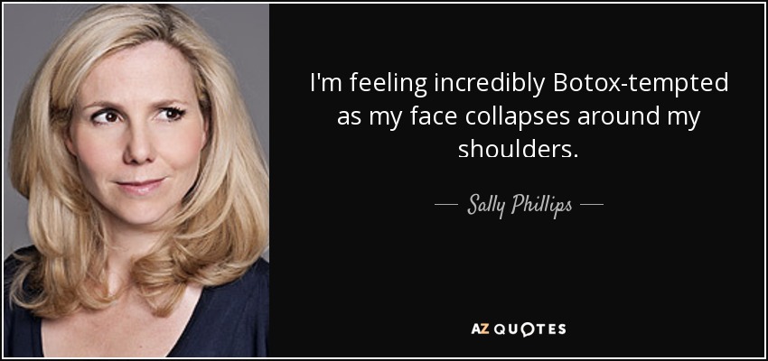 I'm feeling incredibly Botox-tempted as my face collapses around my shoulders. - Sally Phillips