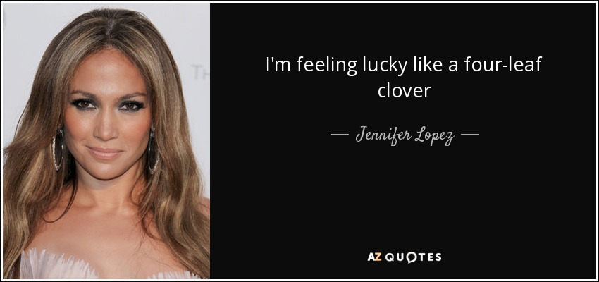 I'm feeling lucky like a four-leaf clover - Jennifer Lopez