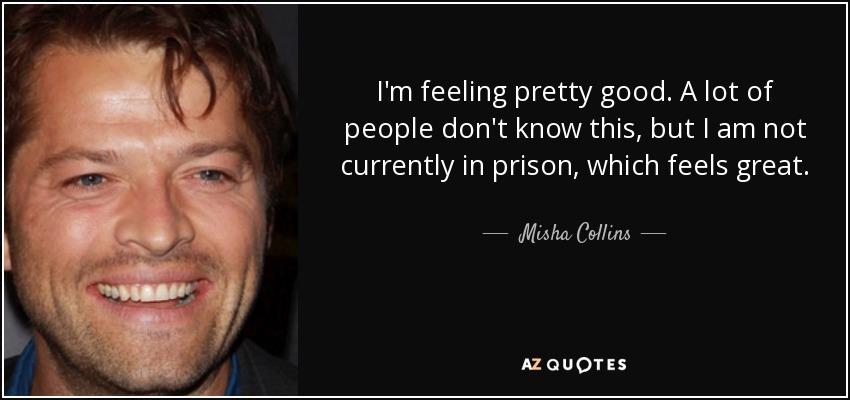 I'm feeling pretty good. A lot of people don't know this, but I am not currently in prison, which feels great. - Misha Collins