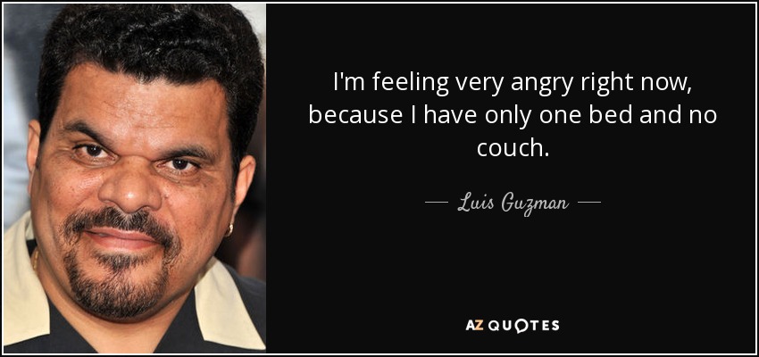 I'm feeling very angry right now, because I have only one bed and no couch. - Luis Guzman