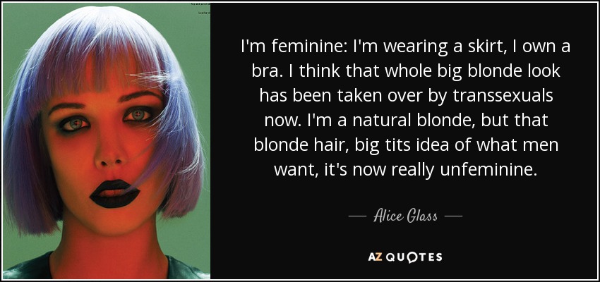 I'm feminine: I'm wearing a skirt, I own a bra. I think that whole big blonde look has been taken over by transsexuals now. I'm a natural blonde, but that blonde hair, big tits idea of what men want, it's now really unfeminine. - Alice Glass