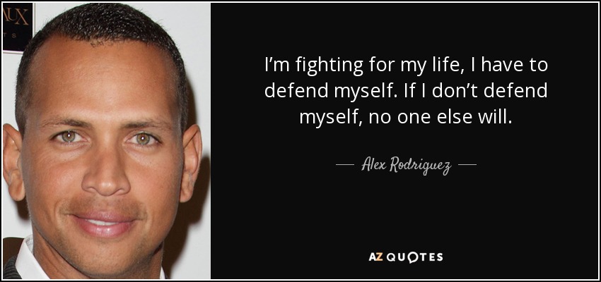 I’m fighting for my life, I have to defend myself. If I don’t defend myself, no one else will. - Alex Rodriguez