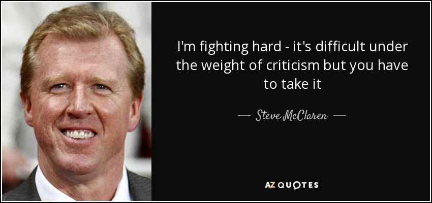 I'm fighting hard - it's difficult under the weight of criticism but you have to take it - Steve McClaren
