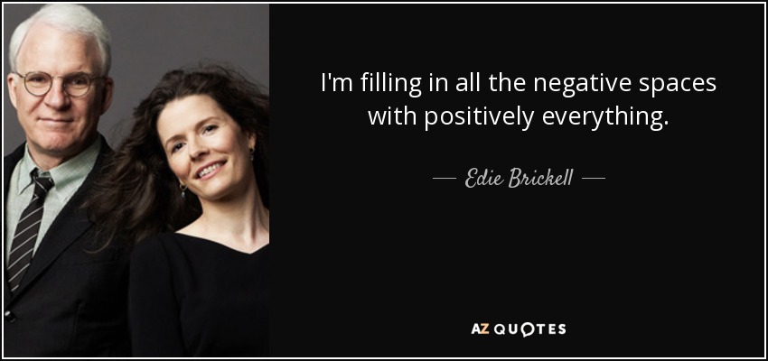 I'm filling in all the negative spaces with positively everything. - Edie Brickell