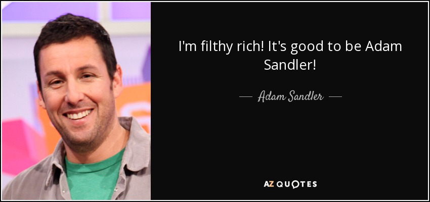 I'm filthy rich! It's good to be Adam Sandler! - Adam Sandler