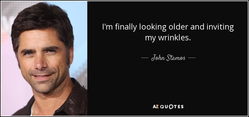 I'm finally looking older and inviting my wrinkles. - John Stamos