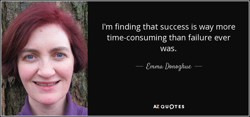 I'm finding that success is way more time-consuming than failure ever was. - Emma Donoghue