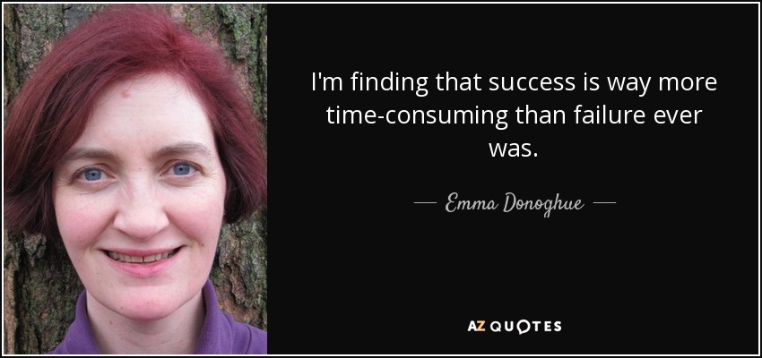 I'm finding that success is way more time-consuming than failure ever was. - Emma Donoghue