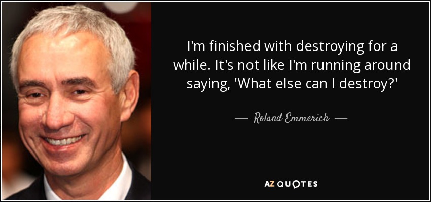 I'm finished with destroying for a while. It's not like I'm running around saying, 'What else can I destroy?' - Roland Emmerich