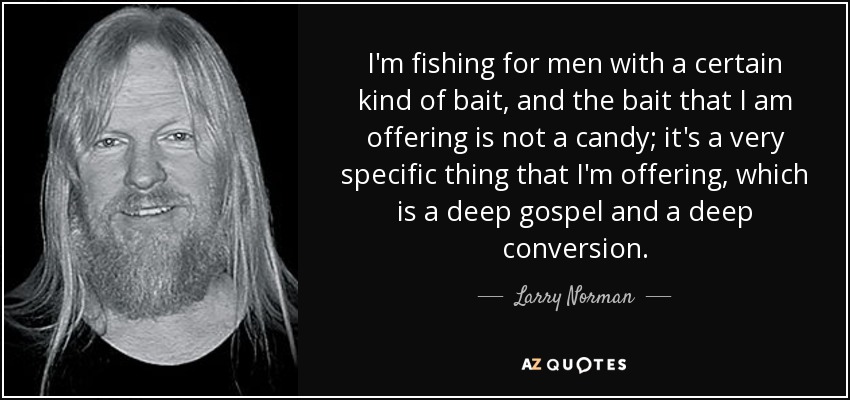 I'm fishing for men with a certain kind of bait, and the bait that I am offering is not a candy; it's a very specific thing that I'm offering, which is a deep gospel and a deep conversion. - Larry Norman