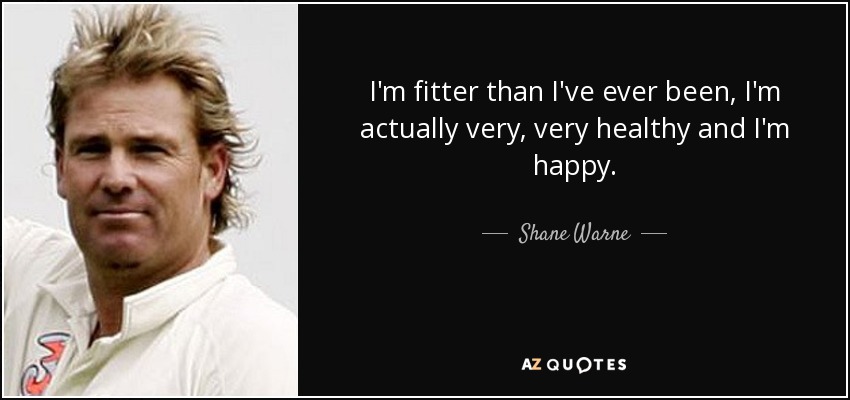 I'm fitter than I've ever been, I'm actually very, very healthy and I'm happy. - Shane Warne