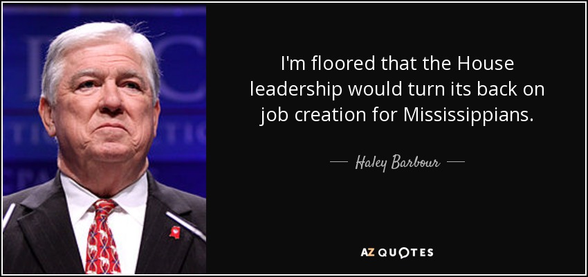 I'm floored that the House leadership would turn its back on job creation for Mississippians. - Haley Barbour