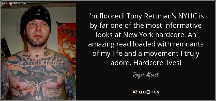 I'm floored! Tony Rettman's NYHC is by far one of the most informative looks at New York hardcore. An amazing read loaded with remnants of my life and a movement I truly adore. Hardcore lives! - Roger Miret